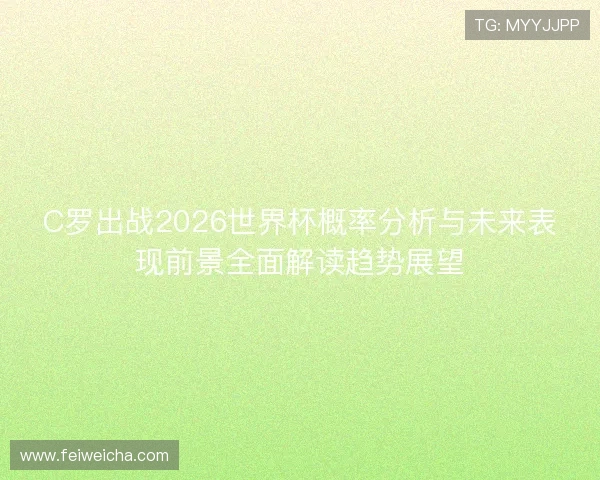 C罗出战2026世界杯概率分析与未来表现前景全面解读趋势展望