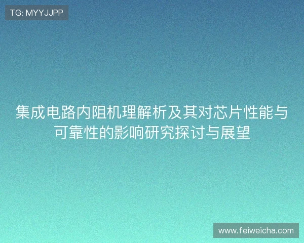 集成电路内阻机理解析及其对芯片性能与可靠性的影响研究探讨与展望